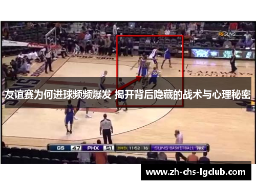 友谊赛为何进球频频爆发 揭开背后隐藏的战术与心理秘密 友谊赛为何进球频频爆发 揭开背后隐藏的战术与心理秘密