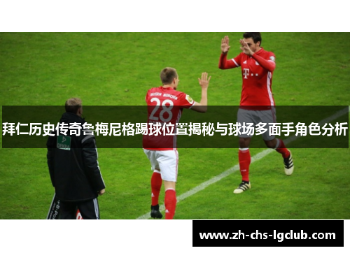 拜仁历史传奇鲁梅尼格踢球位置揭秘与球场多面手角色分析 拜仁历史传奇鲁梅尼格踢球位置揭秘与球场多面手角色分析