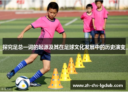 探究足总一词的起源及其在足球文化发展中的历史演变 探究足总一词的起源及其在足球文化发展中的历史演变