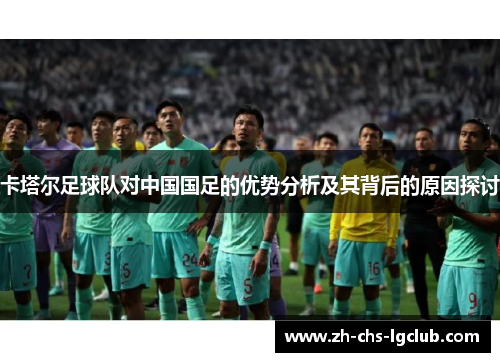 卡塔尔足球队对中国国足的优势分析及其背后的原因探讨 卡塔尔足球队对中国国足的优势分析及其背后的原因探讨