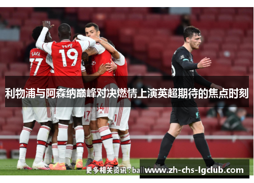 利物浦与阿森纳巅峰对决燃情上演英超期待的焦点时刻