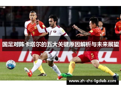 国足对阵卡塔尔的五大关键原因解析与未来展望 国足对阵卡塔尔的五大关键原因解析与未来展望
