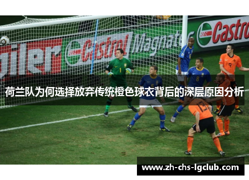 荷兰队为何选择放弃传统橙色球衣背后的深层原因分析