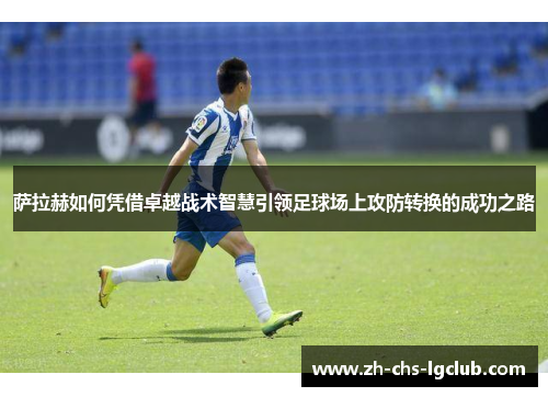 萨拉赫如何凭借卓越战术智慧引领足球场上攻防转换的成功之路 萨拉赫如何凭借卓越战术智慧引领足球场上攻防转换的成功之路