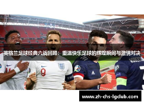 英格兰足球经典六战回顾:重温快乐足球的辉煌瞬间与激情对决 英格兰足球经典六战回顾:重温快乐足球的辉煌瞬间与激情对决