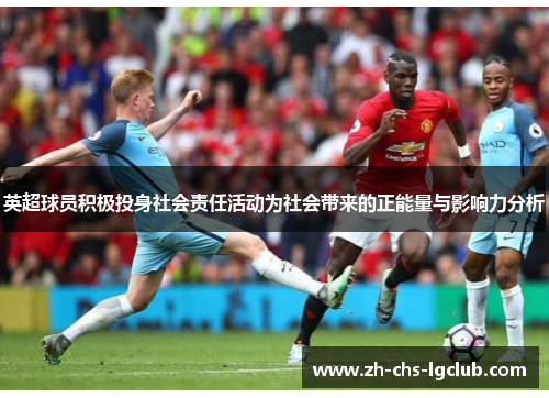 英超球员积极投身社会责任活动为社会带来的正能量与影响力分析 英超球员积极投身社会责任活动为社会带来的正能量与影响力分析