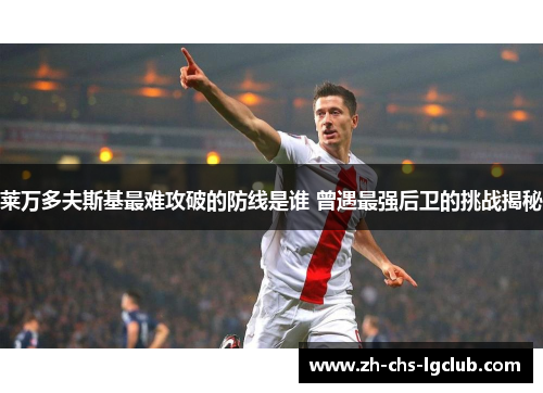 莱万多夫斯基最难攻破的防线是谁 曾遇最强后卫的挑战揭秘