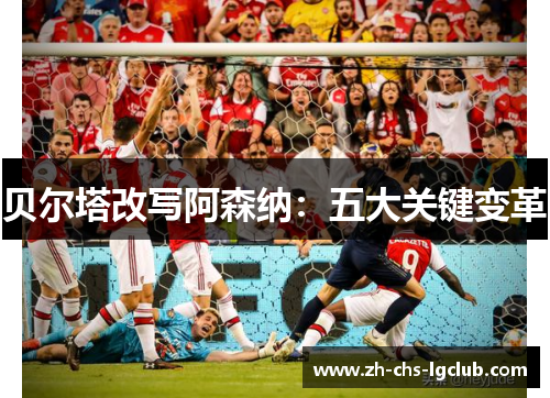 贝尔塔改写阿森纳：五大关键变革