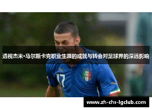 透视杰米·马尔斯卡克职业生涯的成就与转会对足球界的深远影响