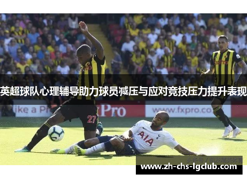 英超球队心理辅导助力球员减压与应对竞技压力提升表现