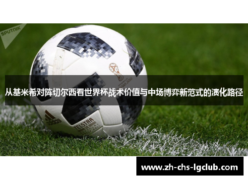从基米希对阵切尔西看世界杯战术价值与中场博弈新范式的演化路径