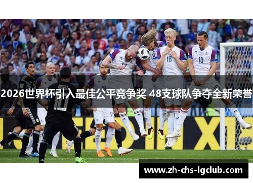 2026世界杯引入最佳公平竞争奖 48支球队争夺全新荣誉