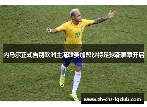 内马尔正式告别欧洲主流联赛加盟沙特足球新篇章开启