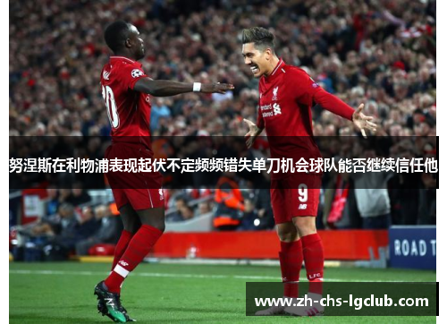 努涅斯在利物浦表现起伏不定频频错失单刀机会球队能否继续信任他