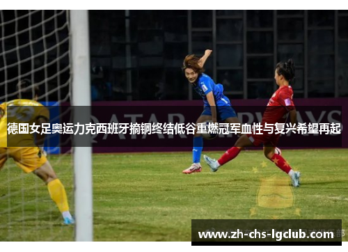 德国女足奥运力克西班牙摘铜终结低谷重燃冠军血性与复兴希望再起