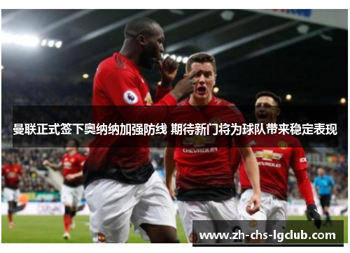 曼联正式签下奥纳纳加强防线 期待新门将为球队带来稳定表现 曼联正式签下奥纳纳加强防线 期待新门将为球队带来稳定表现