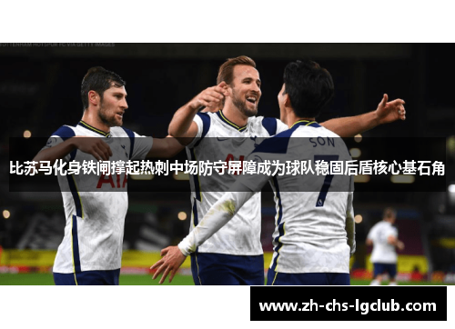 比苏马化身铁闸撑起热刺中场防守屏障成为球队稳固后盾核心基石角