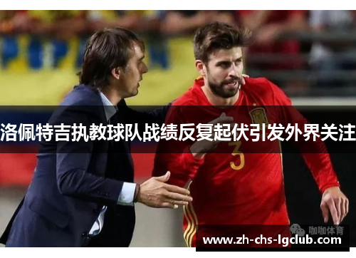 洛佩特吉执教球队战绩反复起伏引发外界关注