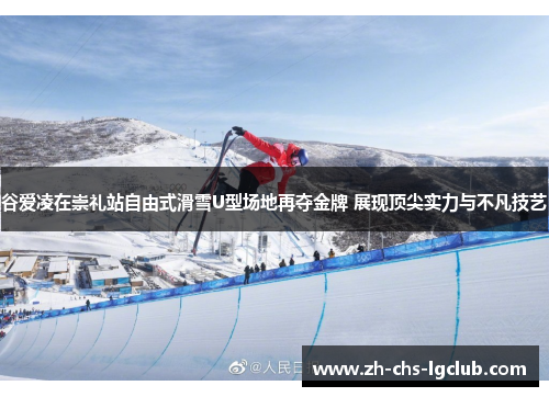 谷爱凌在崇礼站自由式滑雪U型场地再夺金牌 展现顶尖实力与不凡技艺