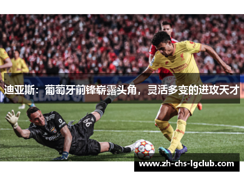 迪亚斯:葡萄牙前锋崭露头角,灵活多变的进攻天才 迪亚斯:葡萄牙前锋崭露头角,灵活多变的进攻天才