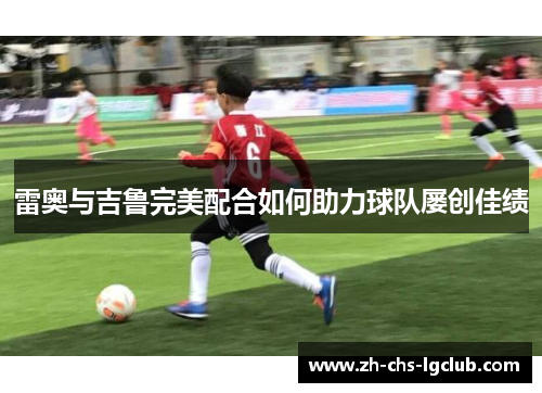 雷奥与吉鲁完美配合如何助力球队屡创佳绩 雷奥与吉鲁完美配合如何助力球队屡创佳绩